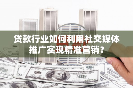 朱家尖贷款行业如何利用社交媒体推广实现精准营销？