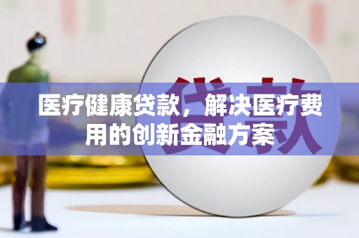 朱家尖医疗健康贷款，解决医疗费用的创新金融方案