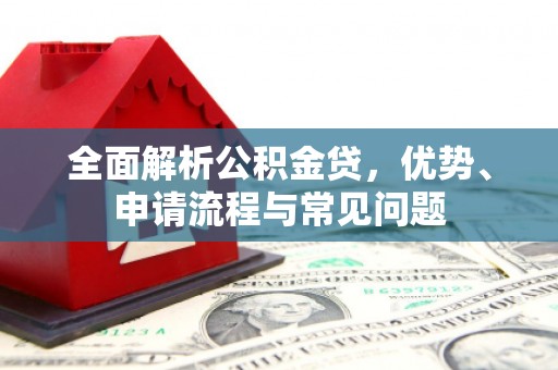 朱家尖全面解析公积金贷，优势、申请流程与常见问题