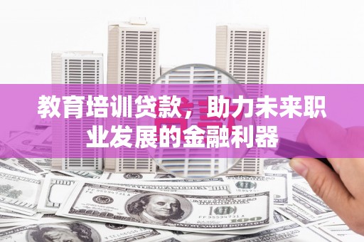 朱家尖教育培训贷款，助力未来职业发展的金融利器