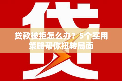 朱家尖贷款被拒怎么办？5个实用策略帮你扭转局面
