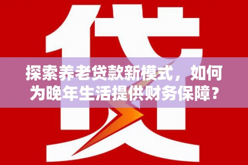 朱家尖探索养老贷款新模式，如何为晚年生活提供财务保障？