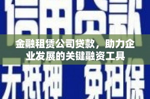 朱家尖金融租赁公司贷款，助力企业发展的关键融资工具