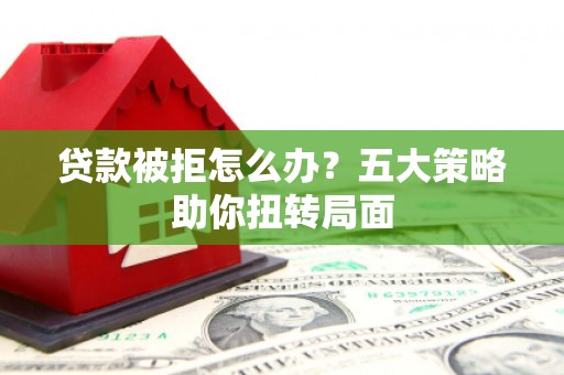 朱家尖贷款被拒怎么办？五大策略助你扭转局面