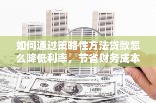 朱家尖如何通过策略性方法贷款怎么降低利率，节省财务成本