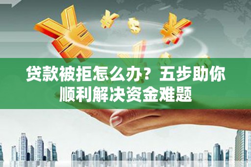 朱家尖贷款被拒怎么办？五步助你顺利解决资金难题