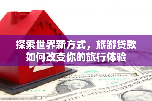 朱家尖探索世界新方式，旅游贷款如何改变你的旅行体验