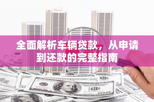 朱家尖全面解析车辆贷款，从申请到还款的完整指南