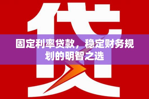 朱家尖固定利率贷款，稳定财务规划的明智之选
