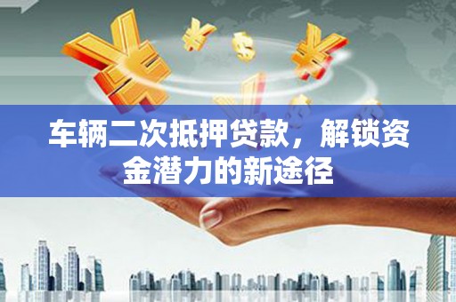 朱家尖车辆二次抵押贷款，解锁资金潜力的新途径