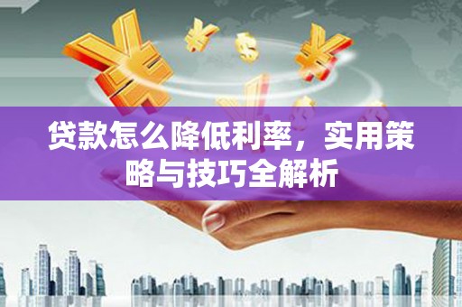朱家尖贷款怎么降低利率，实用策略与技巧全解析