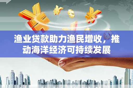 朱家尖渔业贷款助力渔民增收，推动海洋经济可持续发展