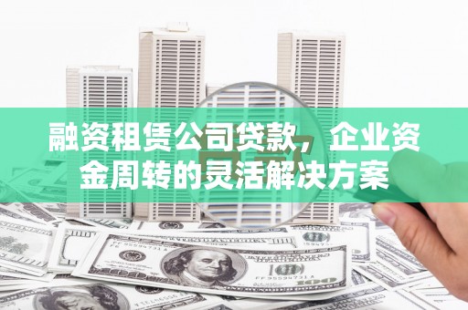 朱家尖融资租赁公司贷款，企业资金周转的灵活解决方案