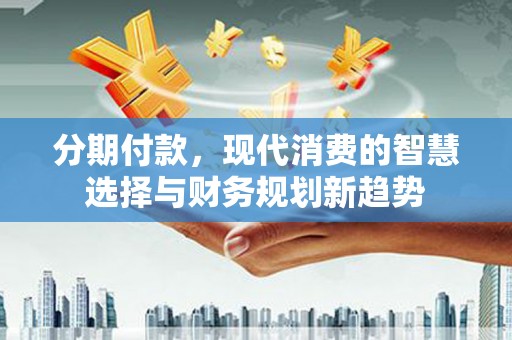 朱家尖分期付款，现代消费的智慧选择与财务规划新趋势