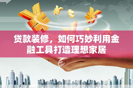 朱家尖贷款装修，如何巧妙利用金融工具打造理想家居