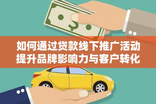 朱家尖如何通过贷款线下推广活动提升品牌影响力与客户转化率