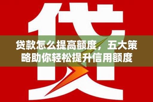 朱家尖贷款怎么提高额度，五大策略助你轻松提升信用额度