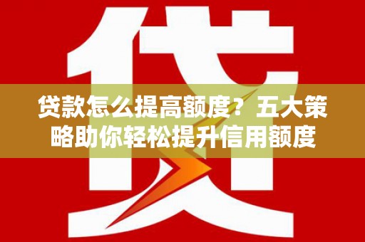 朱家尖贷款怎么提高额度？五大策略助你轻松提升信用额度