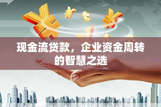 朱家尖现金流贷款，企业资金周转的智慧之选