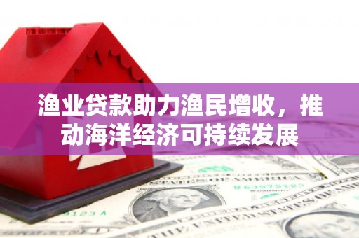朱家尖渔业贷款助力渔民增收，推动海洋经济可持续发展