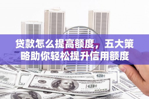 朱家尖贷款怎么提高额度，五大策略助你轻松提升信用额度