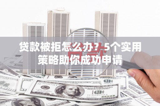 朱家尖贷款被拒怎么办？5个实用策略助你成功申请
