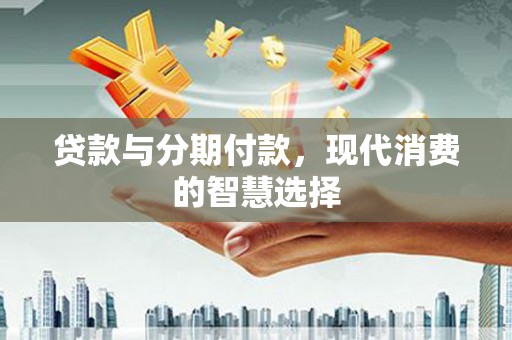 朱家尖贷款与分期付款，现代消费的智慧选择