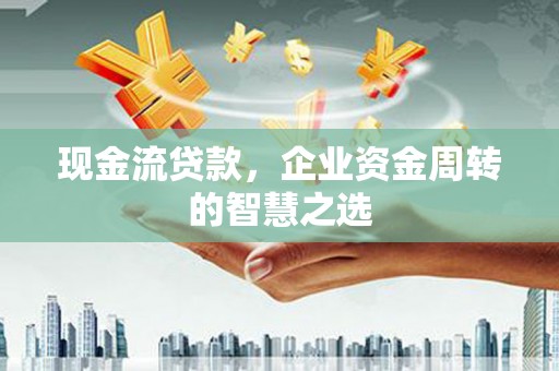 朱家尖现金流贷款，企业资金周转的智慧之选