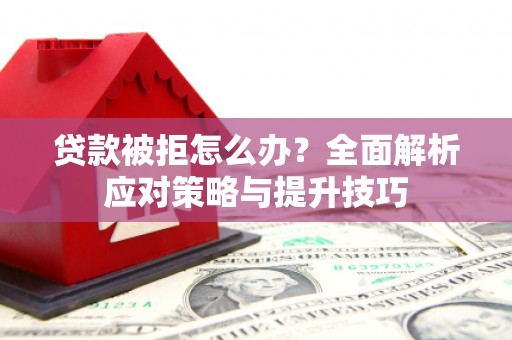 朱家尖贷款被拒怎么办？全面解析应对策略与提升技巧