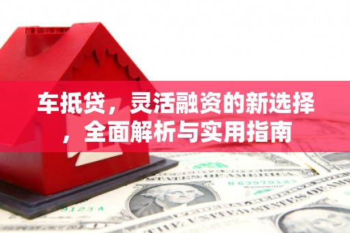 朱家尖车抵贷，灵活融资的新选择，全面解析与实用指南