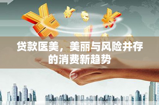 朱家尖贷款医美，美丽与风险并存的消费新趋势